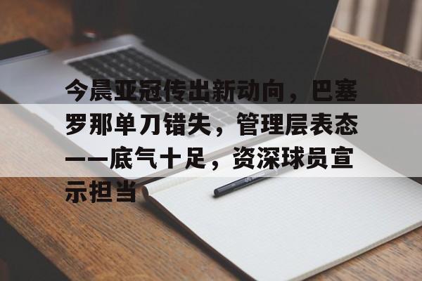 爱游戏官网-今晨亚冠传出新动向，巴塞罗那单刀错失，管理层表态——底气十足，资深球员宣示担当的简单介绍-爱游戏官网